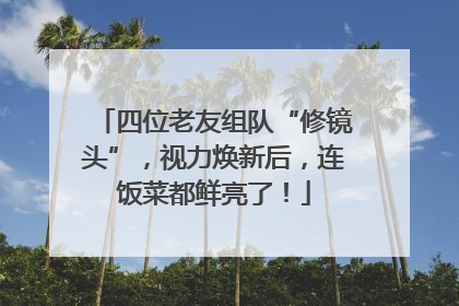 四位老友组队“修镜头”，视力焕新后，连饭菜都鲜亮了！