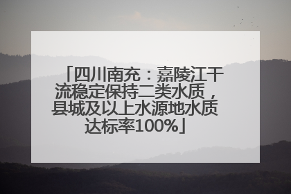 四川南充：嘉陵江干流稳定保持二类水质，县城及以上水源地水质达标率100%