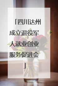 四川达州成立退役军人就业创业服务促进会
