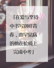 在爱与坚持中书写别样青春，患罕见病的他在轮椅上完成中考