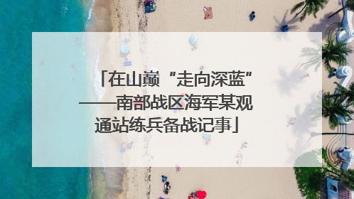 在山巅“走向深蓝”——南部战区海军某观通站练兵备战记事