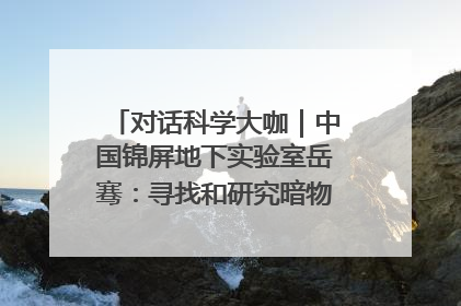 对话科学大咖｜中国锦屏地下实验室岳骞：寻找和研究暗物质，就是要去突破人类的认知边界