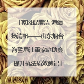 家风促廉洁 海疆扬清帆——山东烟台海警局注重家庭助廉提升执法质效侧记