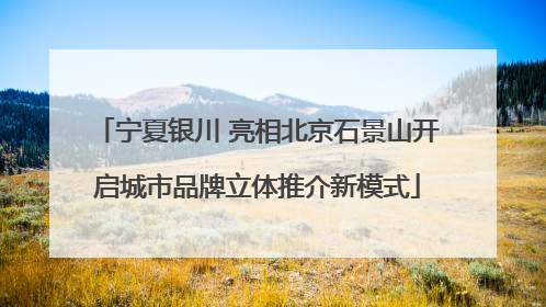 宁夏银川 亮相北京石景山开启城市品牌立体推介新模式
