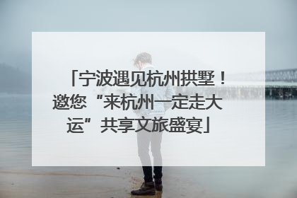 宁波遇见杭州拱墅！邀您“来杭州一定走大运”共享文旅盛宴