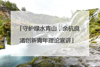 守护绿水青山，余杭良渚创新青年理论宣讲