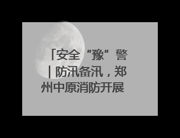 安全“豫”警｜防汛备汛，郑州中原消防开展水域实战演练