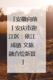 安徽向前丨安庆市迎江区：依江成链 文旅融合绘新景