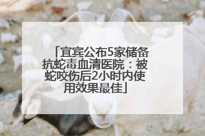 宜宾公布5家储备抗蛇毒血清医院：被蛇咬伤后2小时内使用效果最佳