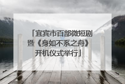 宜宾市百部微短剧暨《身如不系之舟》开机仪式举行