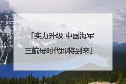 实力升级 中国海军三航母时代即将到来
