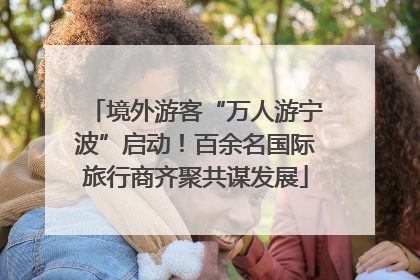 境外游客“万人游宁波”启动！百余名国际旅行商齐聚共谋发展