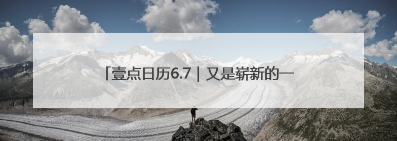壹点日历6.7｜又是崭新的一天，过去的已成序章！周末早安