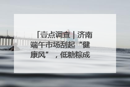壹点调查｜济南端午市场刮起“健康风”，低糖粽成消费者“新宠”