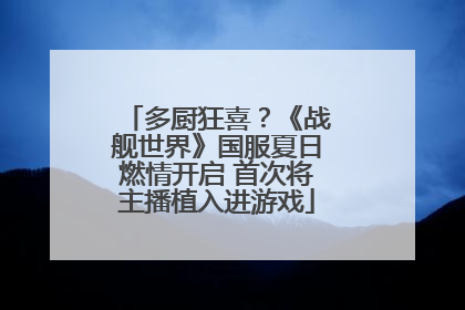多厨狂喜？《战舰世界》国服夏日燃情开启 首次将主播植入进游戏