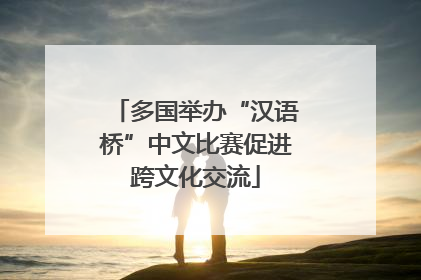 多国举办“汉语桥”中文比赛促进跨文化交流