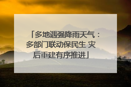 多地遇强降雨天气：多部门联动保民生 灾后重建有序推进