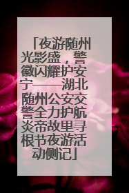 夜游随州光影盛，警徽闪耀护安宁——湖北随州公安交警全力护航炎帝故里寻根节夜游活动侧记