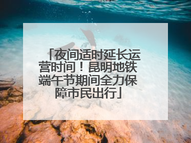 夜间适时延长运营时间！昆明地铁端午节期间全力保障市民出行