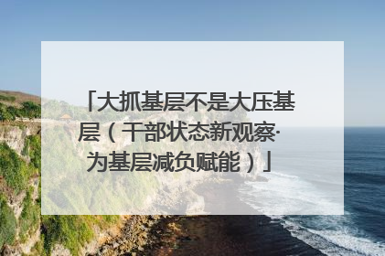 大抓基层不是大压基层（干部状态新观察·为基层减负赋能）
