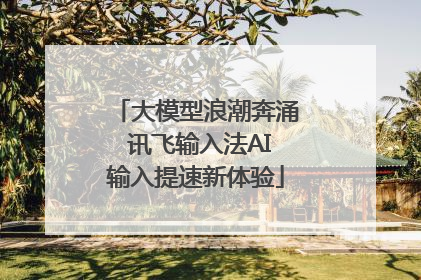 大模型浪潮奔涌 讯飞输入法AI输入提速新体验