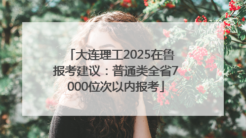 大连理工2025在鲁报考建议：普通类全省7000位次以内报考