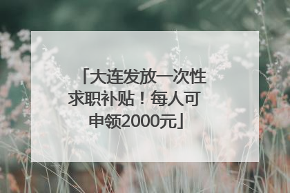 大连发放一次性求职补贴！每人可申领2000元