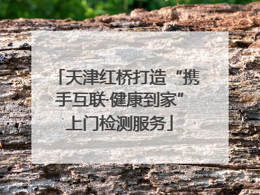 天津红桥打造“携手互联·健康到家”上门检测服务