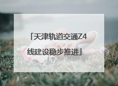 天津轨道交通Z4线建设稳步推进