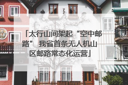 太行山间架起“空中邮路” 我省首条无人机山区邮路常态化运营