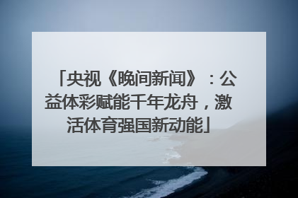 央视《晚间新闻》：公益体彩赋能千年龙舟，激活体育强国新动能