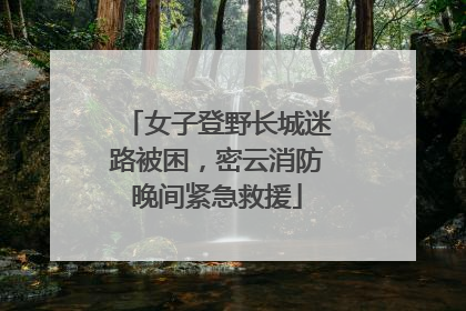 女子登野长城迷路被困，密云消防晚间紧急救援