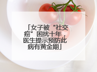 女子被“社交癌”困扰十年，医生提示预防此病有黄金期
