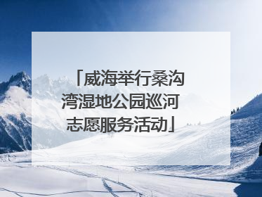 威海举行桑沟湾湿地公园巡河志愿服务活动