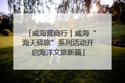 威海营商行｜威海“海天驿旅”系列活动开启海洋文旅新篇