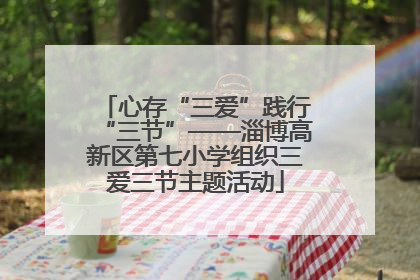 心存“三爱”践行“三节”——淄博高新区第七小学组织三爱三节主题活动