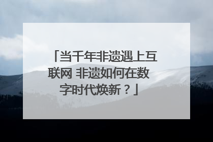 当千年非遗遇上互联网 非遗如何在数字时代焕新？