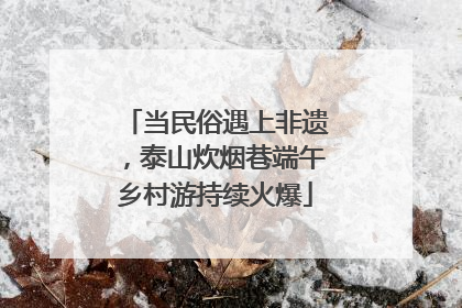 当民俗遇上非遗，泰山炊烟巷端午乡村游持续火爆