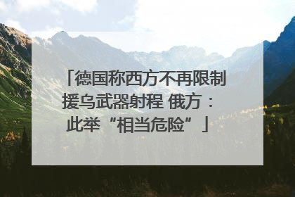 德国称西方不再限制援乌武器射程 俄方：此举“相当危险”