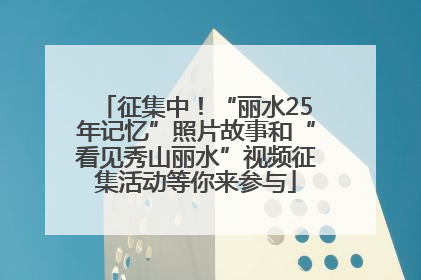 征集中！“丽水25年记忆”照片故事和“看见秀山丽水”视频征集活动等你来参与