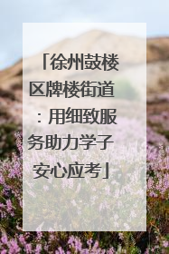徐州鼓楼区牌楼街道：用细致服务助力学子安心应考