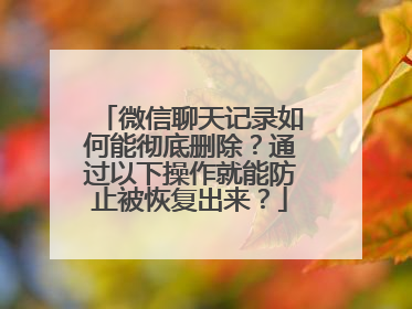 微信聊天记录如何能彻底删除？通过以下操作就能防止被恢复出来？