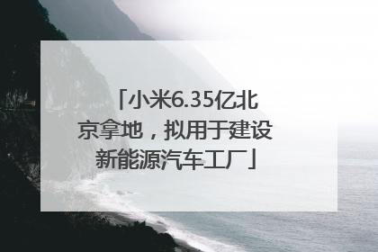 小米6.35亿北京拿地，拟用于建设新能源汽车工厂