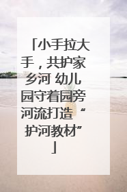 小手拉大手，共护家乡河 幼儿园守着园旁河流打造“护河教材”