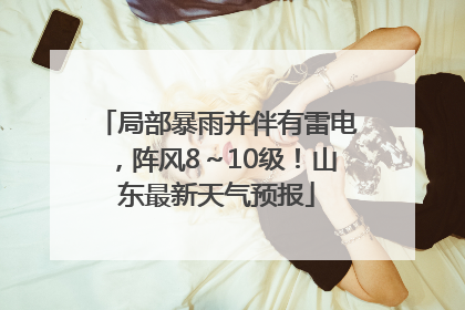 局部暴雨并伴有雷电，阵风8～10级！山东最新天气预报