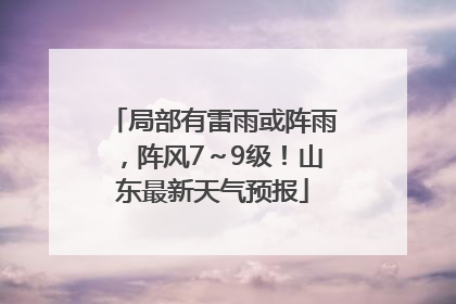 局部有雷雨或阵雨，阵风7～9级！山东最新天气预报