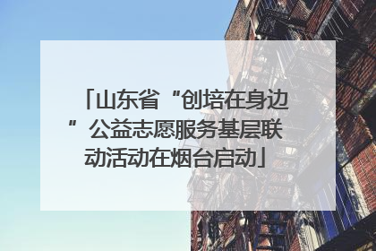 山东省“创培在身边”公益志愿服务基层联动活动在烟台启动