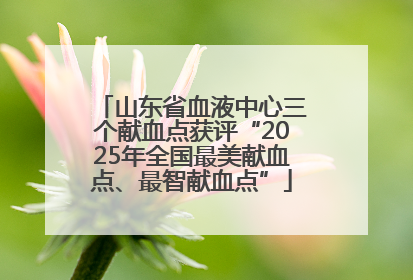 山东省血液中心三个献血点获评“2025年全国最美献血点、最智献血点”