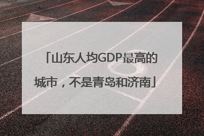 山东人均GDP最高的城市，不是青岛和济南