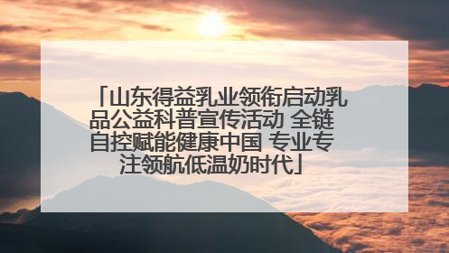 山东得益乳业领衔启动乳品公益科普宣传活动 全链自控赋能健康中国 专业专注领航低温奶时代